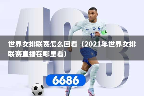 世界女排联赛怎么回看（2021年世界女排联赛直播在哪里看）