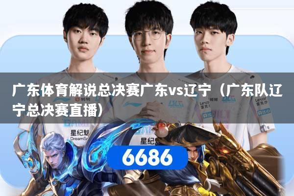 广东体育解说总决赛广东vs辽宁（广东队辽宁总决赛直播）