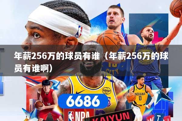 年薪256万的球员有谁（年薪256万的球员有谁啊）