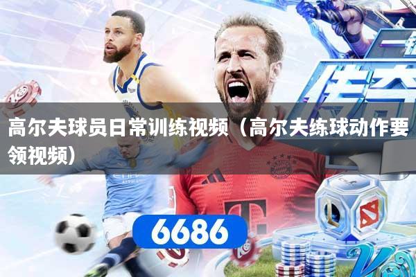 高尔夫球员日常训练视频（高尔夫练球动作要领视频）