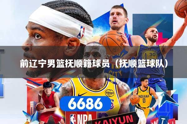 前辽宁男篮抚顺籍球员（抚顺篮球队）