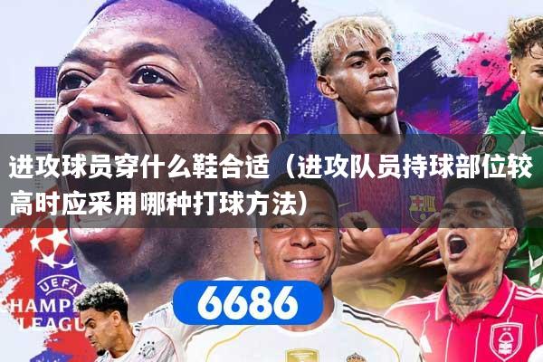 进攻球员穿什么鞋合适（进攻队员持球部位较高时应采用哪种打球方法）