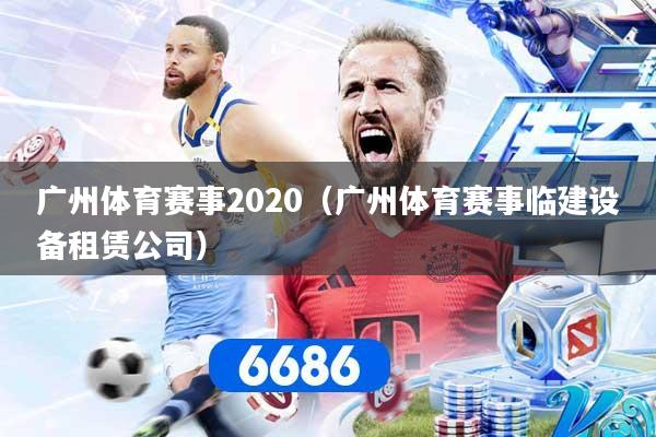 广州体育赛事2020（广州体育赛事临建设备租赁公司）