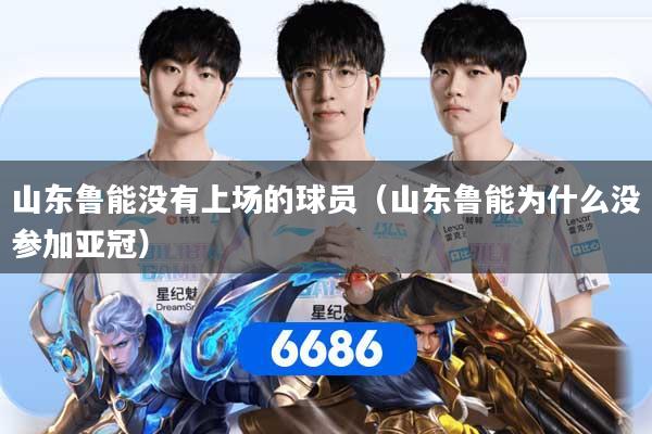 山东鲁能没有上场的球员（山东鲁能为什么没参加亚冠）