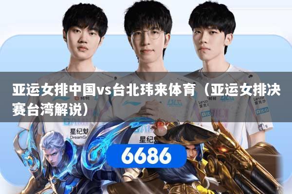 亚运女排中国vs台北玮来体育（亚运女排决赛台湾解说）