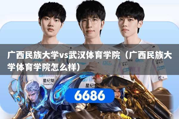 广西民族大学vs武汉体育学院（广西民族大学体育学院怎么样）