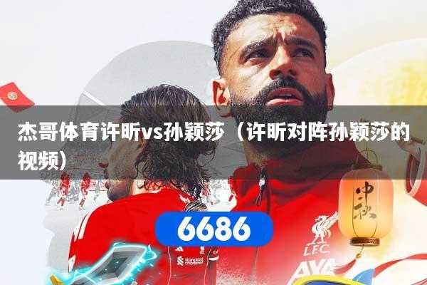 杰哥体育许昕vs孙颖莎（许昕对阵孙颖莎的视频）