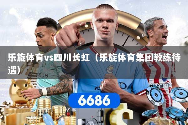 乐旋体育vs四川长虹（乐旋体育集团教练待遇）