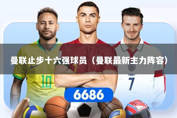曼联止步十六强球员（曼联最新主力阵容）