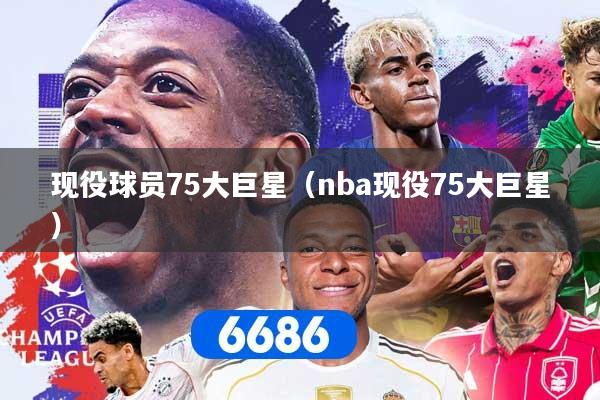 现役球员75大巨星（nba现役75大巨星）