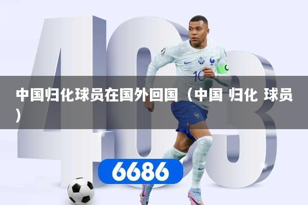 中国归化球员在国外回国（中国 归化 球员）