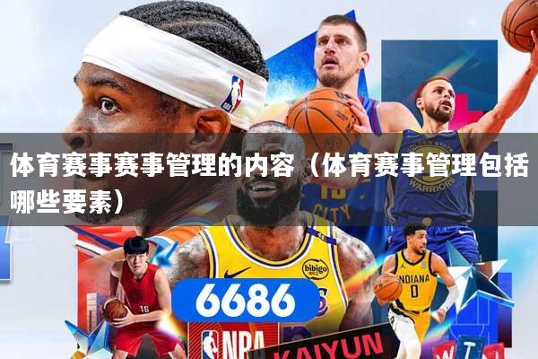 体育赛事赛事管理的内容（体育赛事管理包括哪些要素）