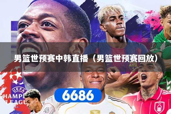 男篮世预赛中韩直播（男篮世预赛回放）