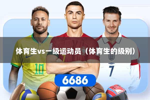 体育生vs一级运动员（体育生的级别）