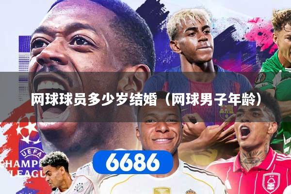 网球球员多少岁结婚（网球男子年龄）