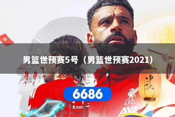 男篮世预赛5号（男篮世预赛2021）