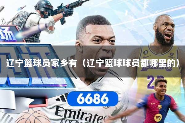 辽宁篮球员家乡有（辽宁篮球球员都哪里的）