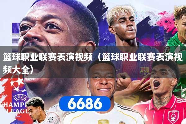 篮球职业联赛表演视频（篮球职业联赛表演视频大全）