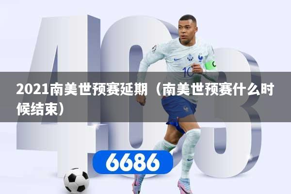 2021南美世预赛延期（南美世预赛什么时候结束）