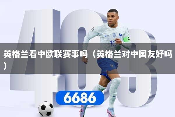 英格兰看中欧联赛事吗（英格兰对中国友好吗）