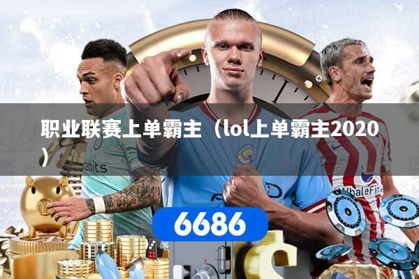 职业联赛上单霸主（lol上单霸主2020）