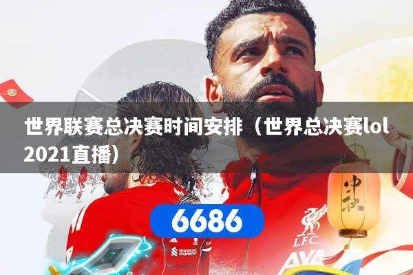 世界联赛总决赛时间安排（世界总决赛lol2021直播）