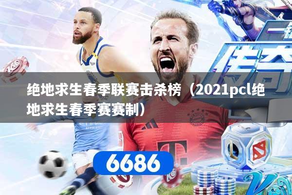 绝地求生春季联赛击杀榜（2021pcl绝地求生春季赛赛制）