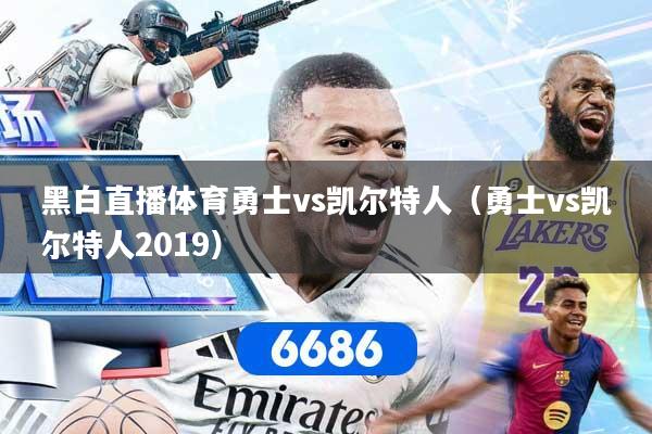 黑白直播体育勇士vs凯尔特人（勇士vs凯尔特人2019）