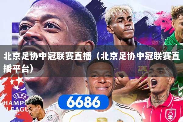 北京足协中冠联赛直播（北京足协中冠联赛直播平台）