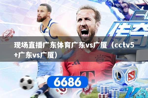 现场直播广东体育广东vs广厦（cctv5+广东vs广厦）