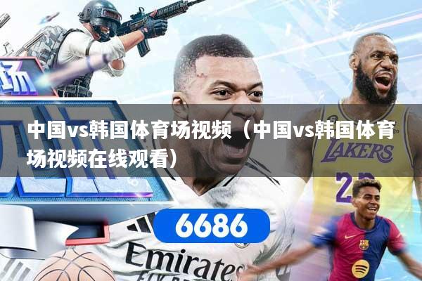 中国vs韩国体育场视频（中国vs韩国体育场视频在线观看）